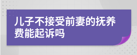 儿子不接受前妻的抚养费能起诉吗