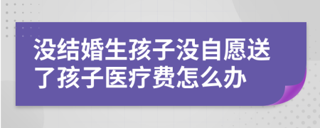 没结婚生孩子没自愿送了孩子医疗费怎么办