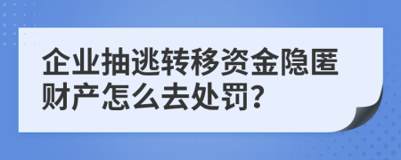 企业抽逃转移资金隐匿财产怎么去处罚？