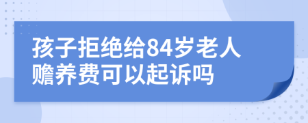 孩子拒绝给84岁老人赡养费可以起诉吗
