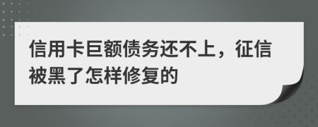 信用卡巨额债务还不上，征信被黑了怎样修复的