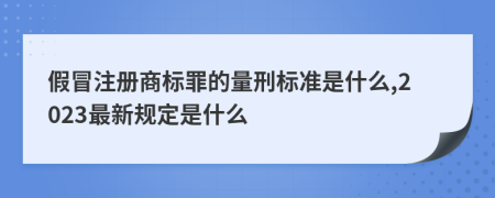 假冒注册商标罪的量刑标准是什么,2023最新规定是什么