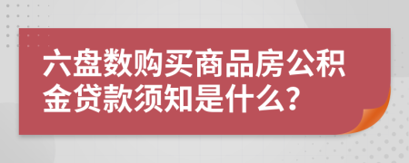 六盘数购买商品房公积金贷款须知是什么？