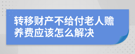 转移财产不给付老人赡养费应该怎么解决