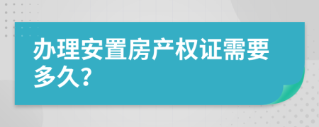 办理安置房产权证需要多久？