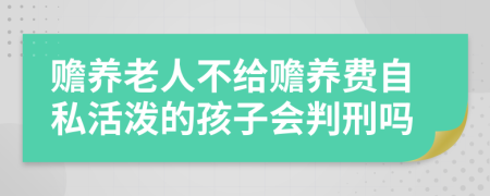 赡养老人不给赡养费自私活泼的孩子会判刑吗