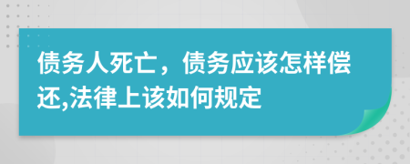 债务人死亡，债务应该怎样偿还,法律上该如何规定