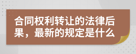 合同权利转让的法律后果，最新的规定是什么