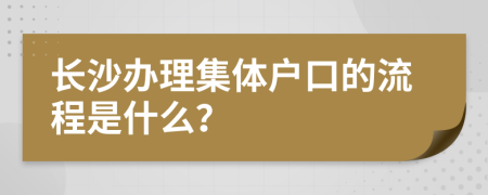 长沙办理集体户口的流程是什么？