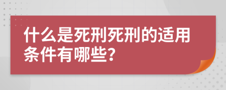 什么是死刑死刑的适用条件有哪些？