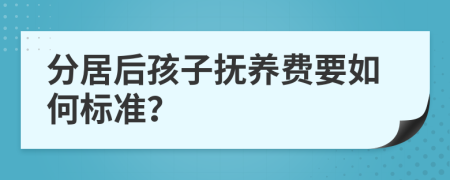 分居后孩子抚养费要如何标准？