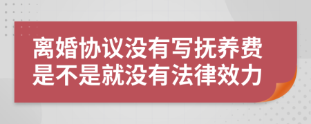 离婚协议没有写抚养费是不是就没有法律效力