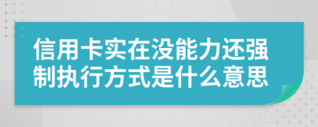 信用卡实在没能力还强制执行方式是什么意思