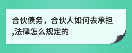 合伙债务，合伙人如何去承担,法律怎么规定的