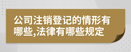 公司注销登记的情形有哪些,法律有哪些规定