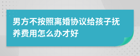 男方不按照离婚协议给孩子抚养费用怎么办才好