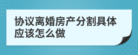 协议离婚房产分割具体应该怎么做