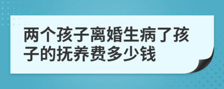 两个孩子离婚生病了孩子的抚养费多少钱