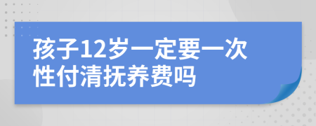 孩子12岁一定要一次性付清抚养费吗