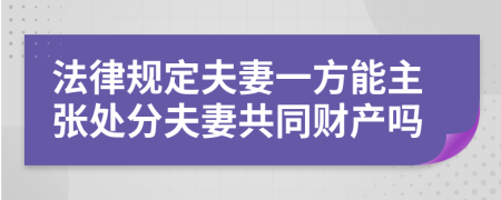 法律规定夫妻一方能主张处分夫妻共同财产吗