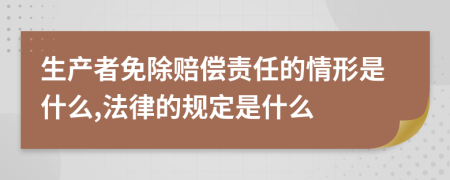 生产者免除赔偿责任的情形是什么,法律的规定是什么