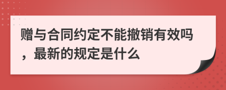 赠与合同约定不能撤销有效吗，最新的规定是什么