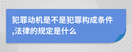 犯罪动机是不是犯罪构成条件,法律的规定是什么