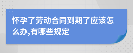 怀孕了劳动合同到期了应该怎么办,有哪些规定