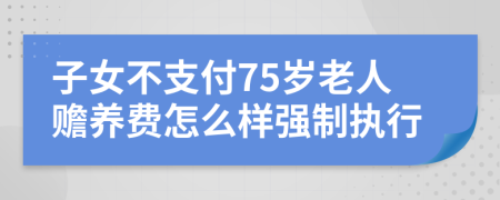 子女不支付75岁老人赡养费怎么样强制执行