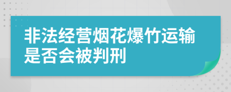 非法经营烟花爆竹运输是否会被判刑