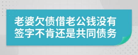 老婆欠债借老公钱没有签字不肯还是共同债务