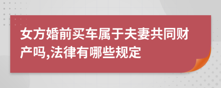 女方婚前买车属于夫妻共同财产吗,法律有哪些规定