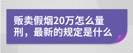 贩卖假烟20万怎么量刑，最新的规定是什么