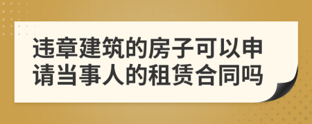 违章建筑的房子可以申请当事人的租赁合同吗