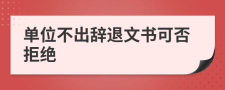 单位不出辞退文书可否拒绝