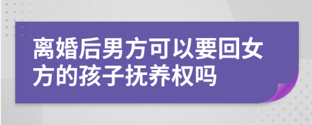 离婚后男方可以要回女方的孩子抚养权吗