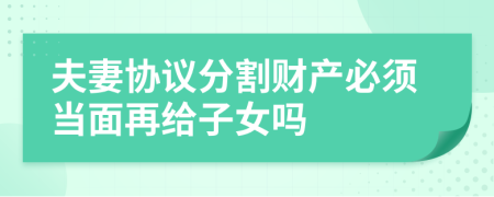 夫妻协议分割财产必须当面再给子女吗