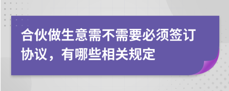 合伙做生意需不需要必须签订协议，有哪些相关规定