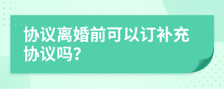 协议离婚前可以订补充协议吗？