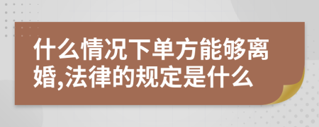 什么情况下单方能够离婚,法律的规定是什么