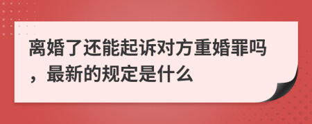 离婚了还能起诉对方重婚罪吗，最新的规定是什么