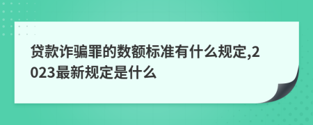 贷款诈骗罪的数额标准有什么规定,2023最新规定是什么