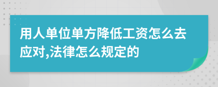 用人单位单方降低工资怎么去应对,法律怎么规定的