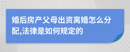 婚后房产父母出资离婚怎么分配,法律是如何规定的