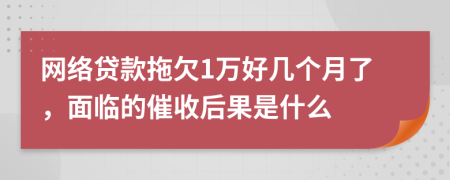 网络贷款拖欠1万好几个月了，面临的催收后果是什么