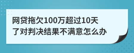 网贷拖欠100万超过10天了对判决结果不满意怎么办