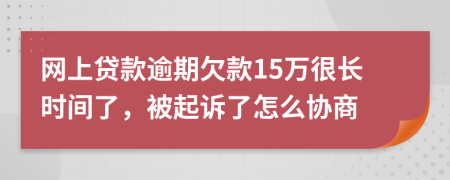 网上贷款逾期欠款15万很长时间了，被起诉了怎么协商