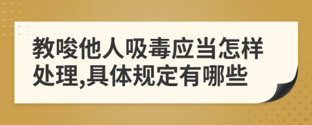 教唆他人吸毒应当怎样处理,具体规定有哪些