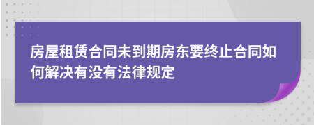 房屋租赁合同未到期房东要终止合同如何解决有没有法律规定