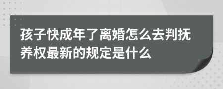 孩子快成年了离婚怎么去判抚养权最新的规定是什么